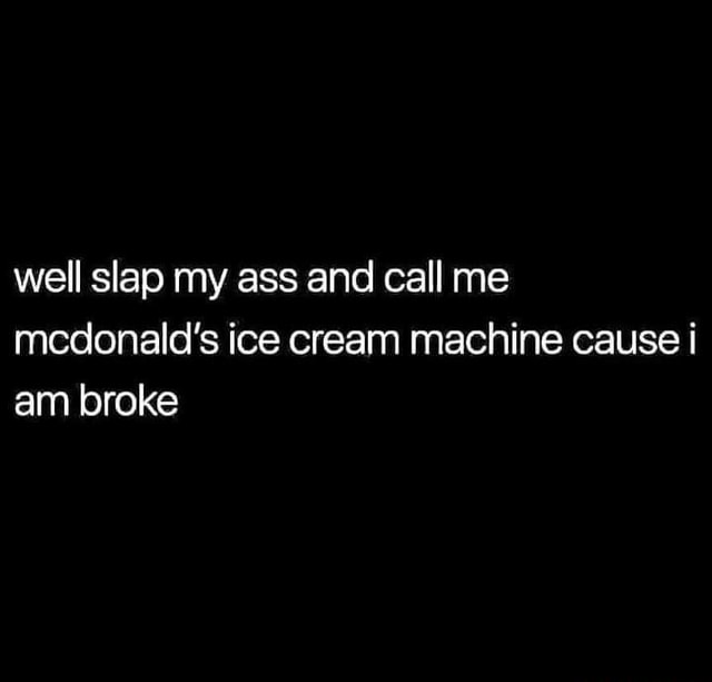 Well slap my ass and call me mcdonald's ice cream machine cause i am ...