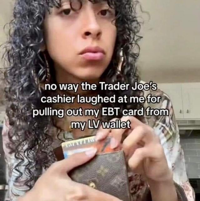 No way the Trader Joe's cashier laughed at me for puliing cutmy EBT