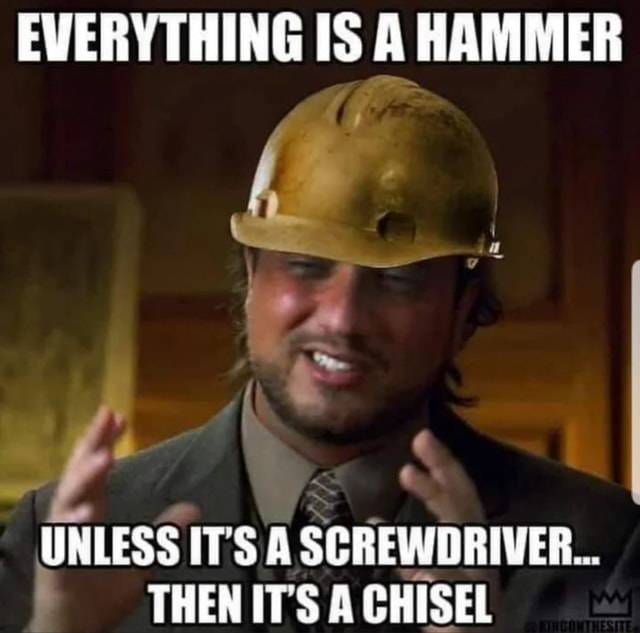 Everything Is A Hammer Unless It's A Screwdriver Then Its A Chisel 