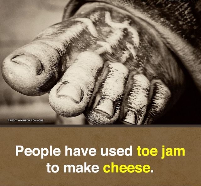 People have used toe jam to make cheese. iFunny