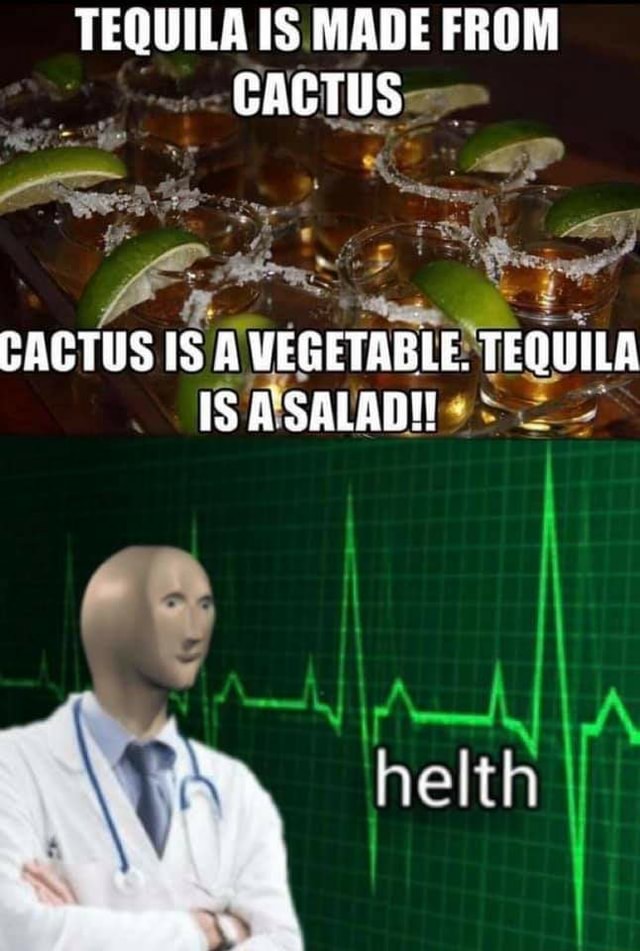 TEQUILA IS MADE FROM CACTUS CACTUS A WEGETABLE. TEQUILA IS A SALAD