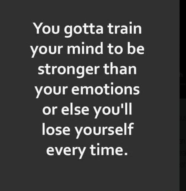 You Gotta Train Your Mind To Be Stronger Than Your Emotions Or Else You