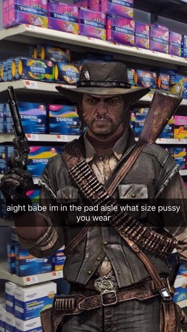 Aight babe im in the pad aisle what size pussy you wear ss Ah SS es