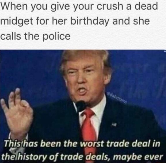 When You Give Your Crush A Dead Midget For Her Birthday And She Calls The Police This Has Been The Worst Trade Deal In Theihistory Of Trade Deals Maybe Ever Ifunny