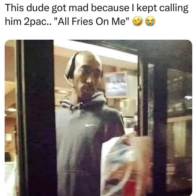 This dude got mad because I kept calling him 2pac.. "All Fries On Me" iFunny