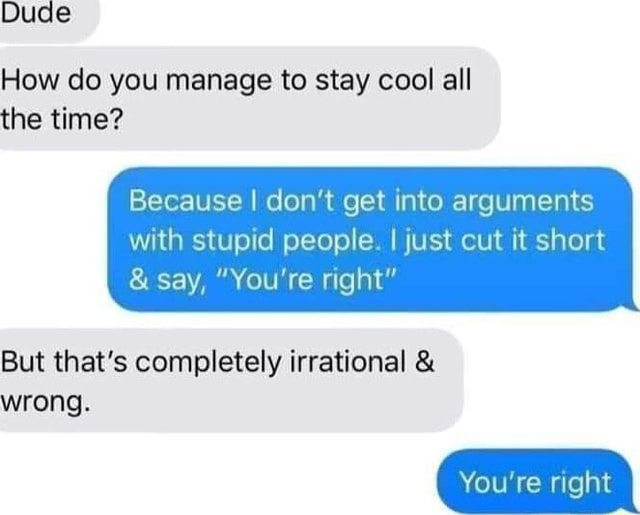 Dude How do you manage to stay cool all the time? Because I don't get into arguments with stupid