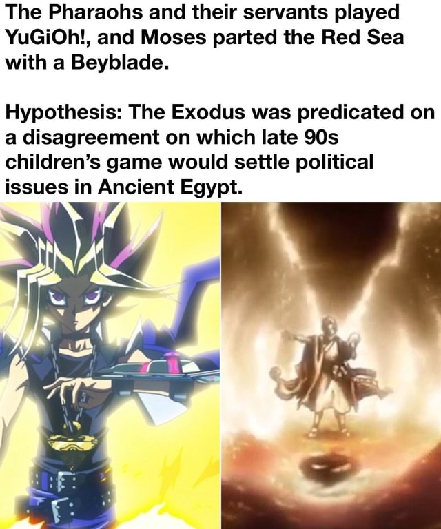 End maksimere Plateau The Pharaohs and their servants played YuGiOh!, and Moses parted the Red  Sea with a Beyblade. Hypothesis: The Exodus was predicated on a  disagreement on which late children's game would settle political