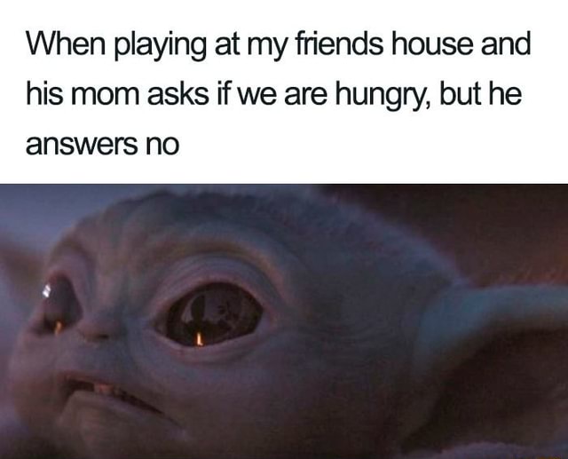 When playing at my friends house and his mom asks if we are hungry, but ...