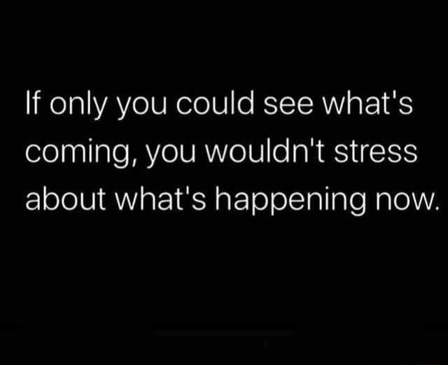 if-only-you-could-see-what-s-coming-you-wouldn-t-stress-about-what-s