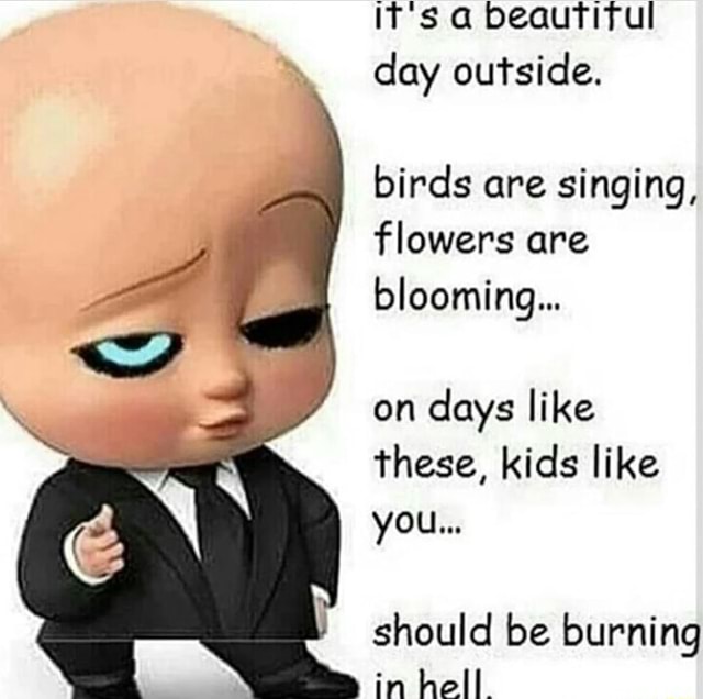 It S A Beautiful Day Outside Birds Are Singing Flowers Are Blooming On Days Like These Kids Like You Should Be Burning In Hell Ifunny