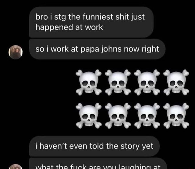 Bro i stg the funniest shit just happened at work so i work at papa ...