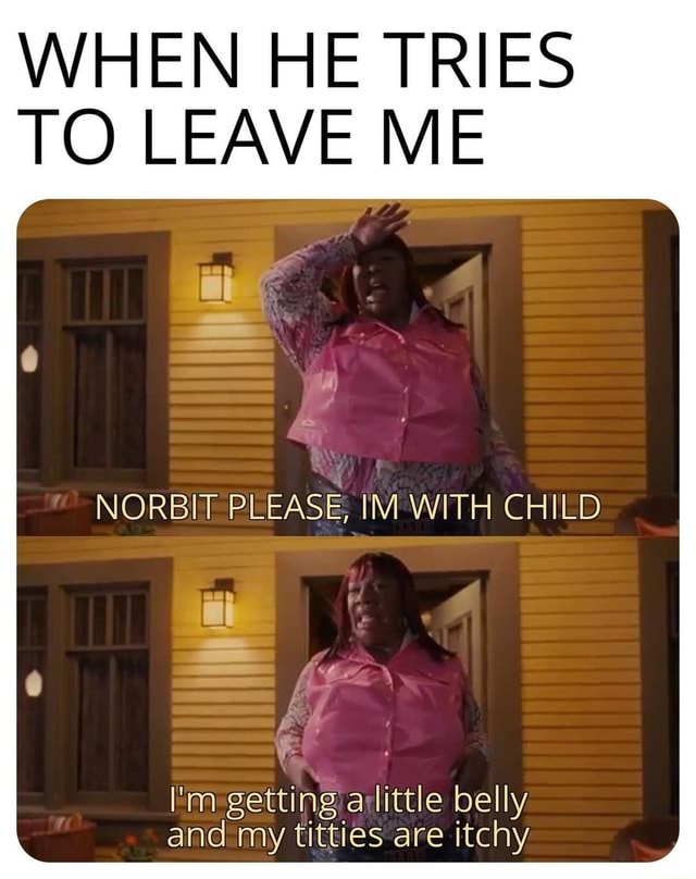 When He Tries To Leave Me Norbit Please Im With Child I M Getting A Little Belly And My Titties Are Itchy