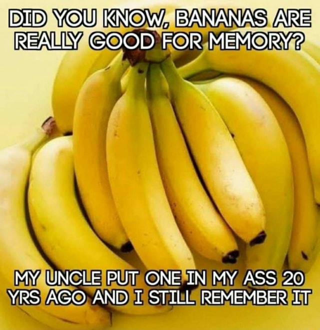 DID YOU KNOW, BANANAS ARE REALLY GOOD FOR MEMORY? MY UNCLE PUT ONE IN