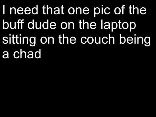 I need that one pic of the buff dude on the laptop sitting on the couch ...