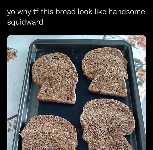 Yo why tf this bread look like handsome squidward - iFunny