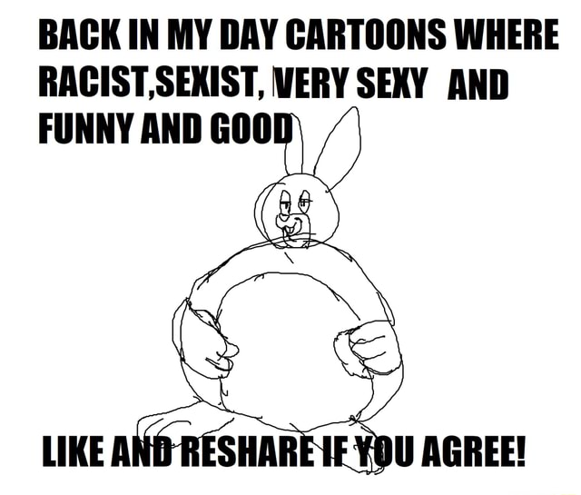 BACK IN MY DAY CARTOONS WHERE RACIST,SERIST, WERY SEXY AND - )