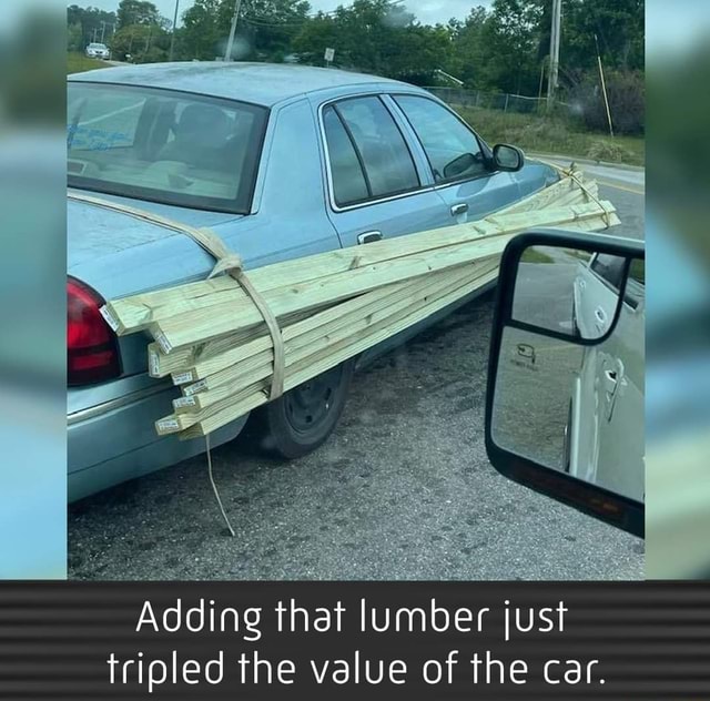 Adding that lumber just tripled the value of the car. - iFunny