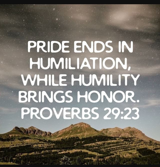 PRIDE ENDS IN HUMILIATION, WHILE HUMILITY BRINGS HONOR. PROVERBS - iFunny