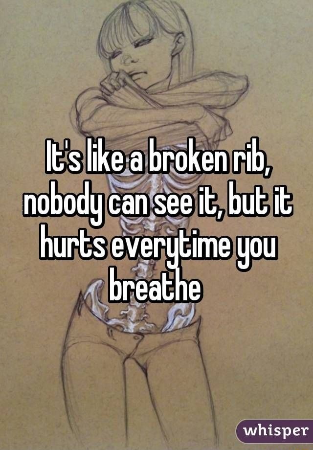 It's like a broken rib, nobody can see it, but it hurts everytime you
