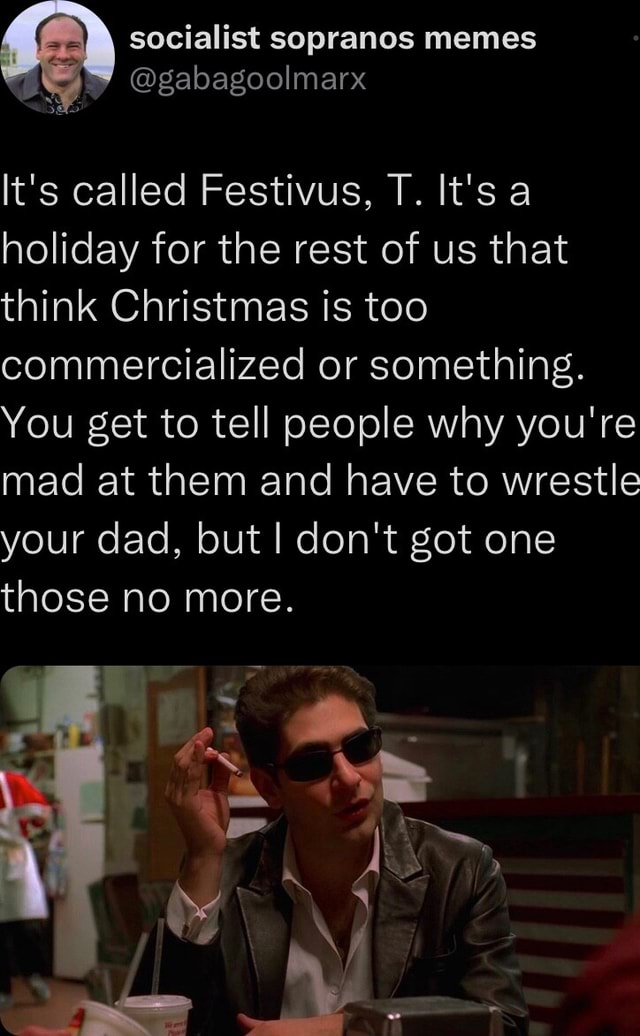Socialist sopranos memes MO ekeXole) It's called Festivus, T. It's a