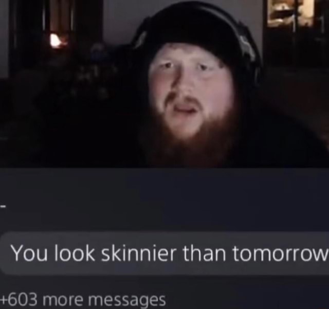 You Look Skinnier Than Tomorrow 603 More Messages IFunny you-look-skinnier-than-tomorrow-603-more-messages-ifunny