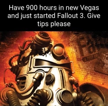 Have 900 hours in new Vegas and just started Fallout 3. Give tips ...