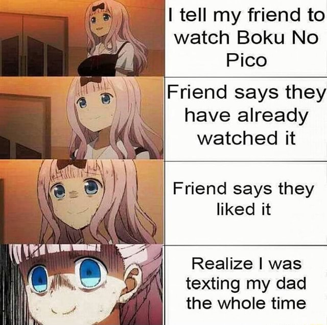 I Tell My Friend To Watch Boku No Pico Friend Says They Have Already Watched It ª Friend Says They Liked It Realize I Was Texting My Dad The Whole Time