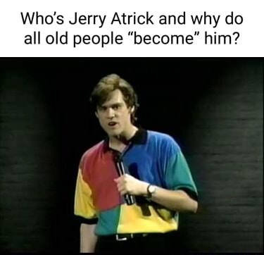 Who's Jerry Atrick and why do all old people 