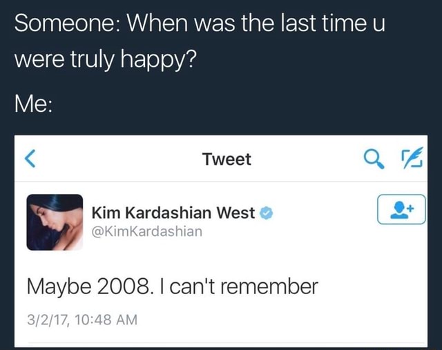 Someone When Was The Last Time U Were Truly Happy Me Kim Kardashian West G Px H Maybe 08 I Can T Remember Someone When Was The Last Time U Were Truly Happy Me Kim Kardashian West G Px H Maybe 08 I Can T Remember