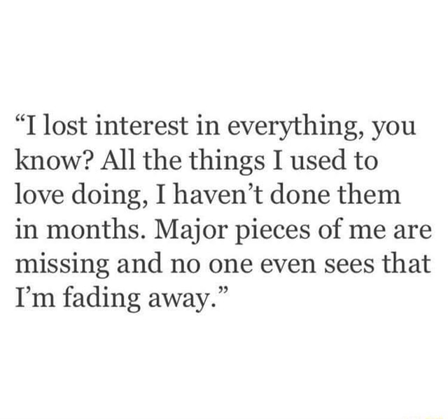 I Found Myself Losing Interest In Almost Everything I Didn T Want To Do Any Of The Things I Had Previously Wanted To Do And I Didn T Know Why Everything There Was To