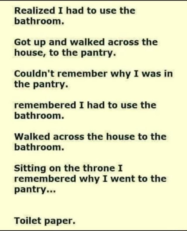 Realized I had to use the bathroom. Got up and walked across the house