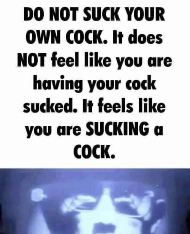 Do Not Suck Your Own Cock It Does Not Feel Like You Are Having Your Cock Sucked It Feels Like 1823