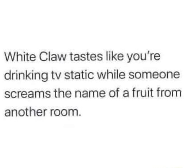 White Claw tastes like you're drinking tv static while someone screams