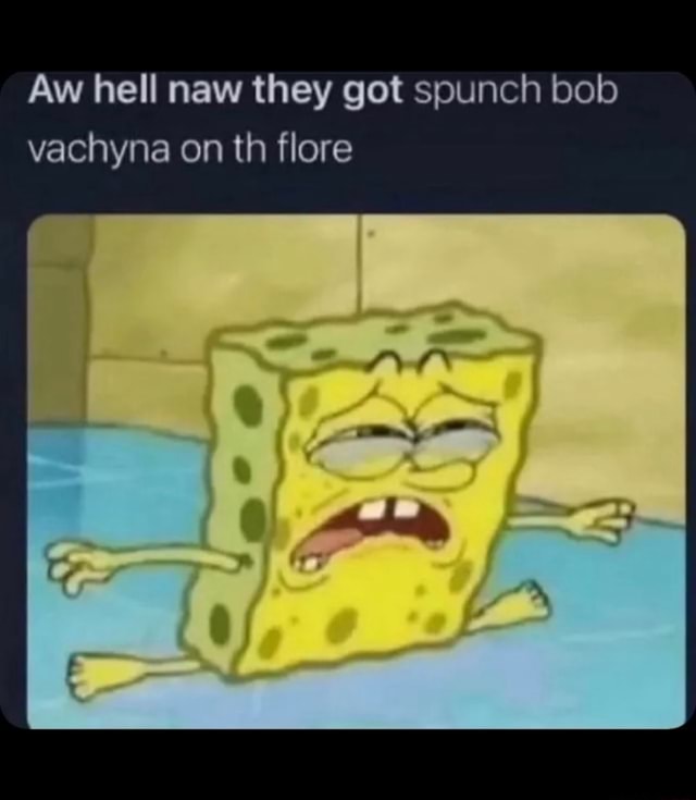 Aw Hell Naw They Got Spunch Bob Vachyna On Th Flore - Ifunny