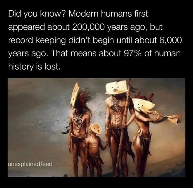 Did You Know Modern Humans First Appeared About 0 000 Years Ago But Record Keeping Didn T Begin Until About 6 000 Years Ago That Means About 97 Of Human History Is Lost Ifunny