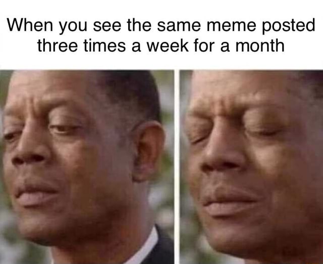 when-you-see-the-same-meme-posted-three-times-a-week-for-a-month-ifunny