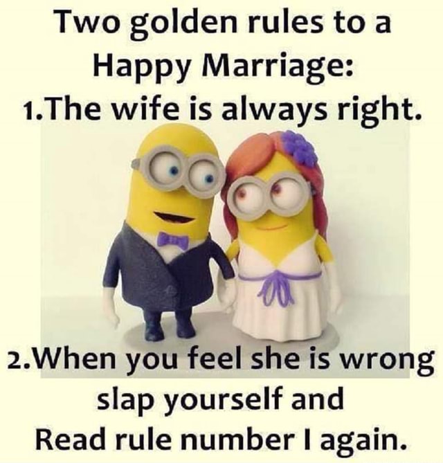 Two golden rules to a Happy Marriage 1.The wife is always right. 2.When you feel she is wrong