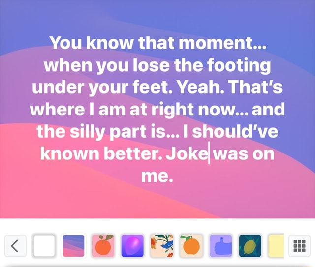 You know that moment... when you lose the footing under your feet. Yeah