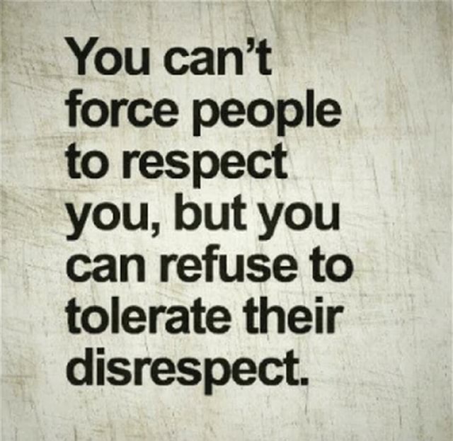 You can't force people to respect you, but you can refuse to tolerate ...