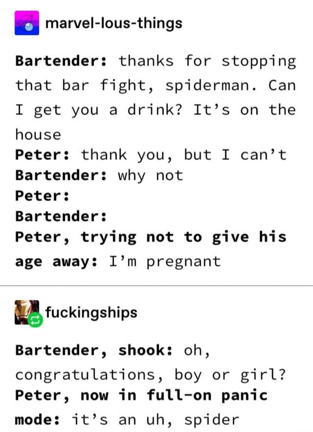 I marvel-lous-things Bartenders: thanks for stopping that bar fight,  spiderman. Can I get you a drink? It's on the house Peters: thank you, but  I can't Bartender: why not Peter: Bartender: Peter,