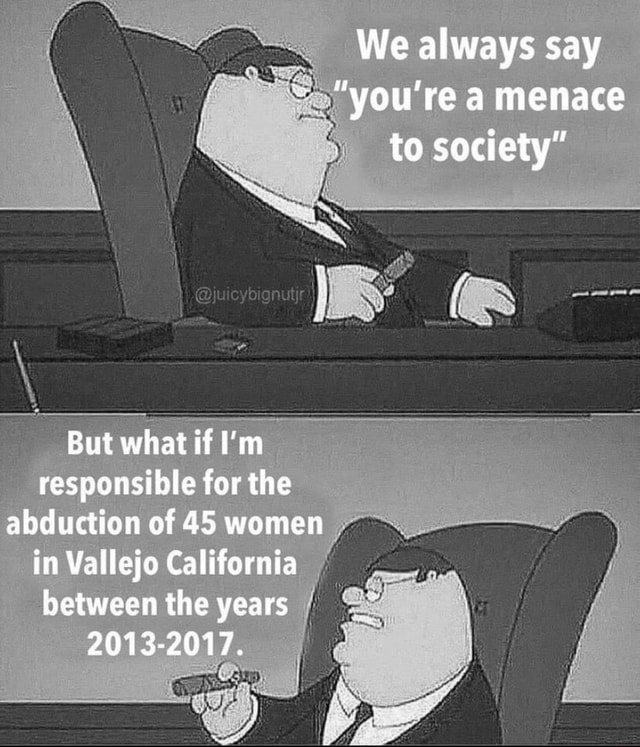 We always say "you're a menace to society" fa But what if I'm ...