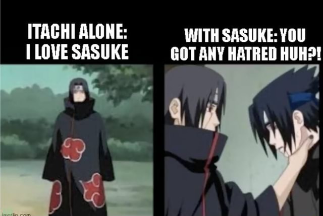 ITACHI ALONE: WITH SASUKE: YOU I LOVE SASUKE GOT ANY HATRED HUH?! - iFunny