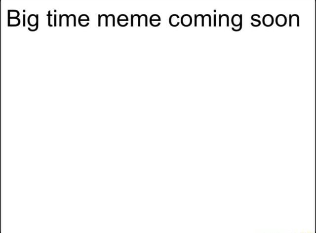 Big time meme coming soon - iFunny