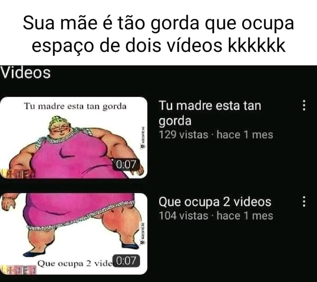 Sua Mãe é Tão Gorda Que Ocupa Espaço De Dois Vídeos Kkkkkk Videos Tu Madte Esta Tan Gonta Tu