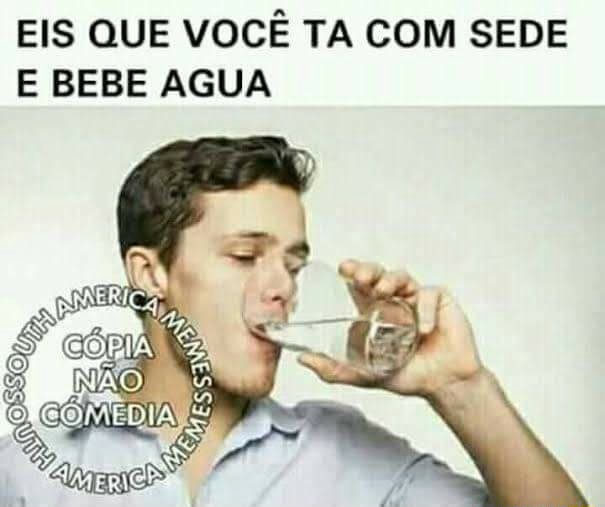 Eis Que Voce Ta Com Sede E Bebe Agua Ifunny