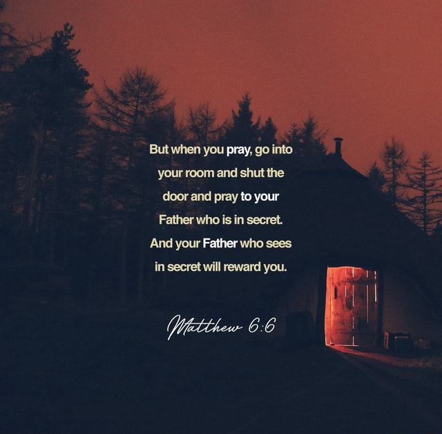 But when you pray, go into your room and shut the door and pray to your ...