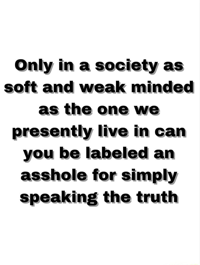 only-in-a-society-as-soft-and-weak-minded-as-the-one-we-presently-live