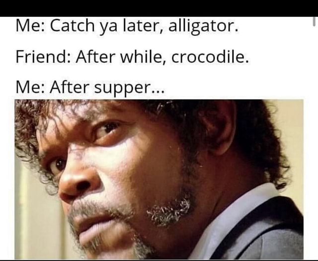 Me Catch Ya Later Alligator Friend After While Crocodile Me After Supper Ifunny