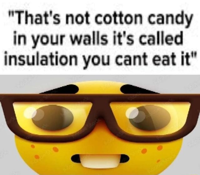 "That's not cotton candy in your walls it's called insulation you cant