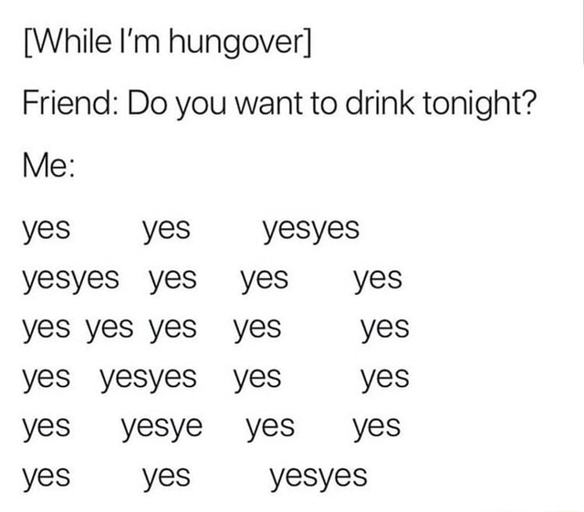 [While I’m hungover] Friend Do you want to drink tonight? Me yes yes